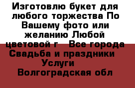 Изготовлю букет для любого торжества.По Вашему фото или желанию.Любой цветовой г - Все города Свадьба и праздники » Услуги   . Волгоградская обл.